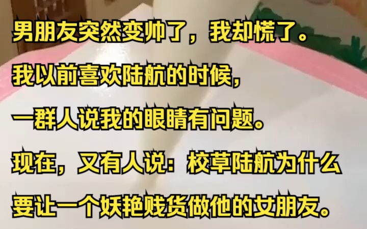 男朋友突然变帅了,我却慌了.我以前喜欢陆航的时候,一群人说我的眼睛有问题.现在,又有人说:校草陆航为什么要让一个妖艳贱货做他的女朋友.吱呼...