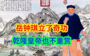 Download Video: 就因为是汉臣，岳钟琪受到了不公正待遇，乾隆皇帝竟玩虚的