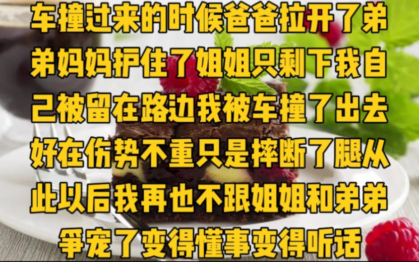 车撞过来的时候,爸爸拉开了弟弟,妈妈护住了姐姐.只剩下我自己,被留在路边我被车撞了出去好在伤势不重只是摔断了腿从此以后我再也不跟姐姐和弟弟...