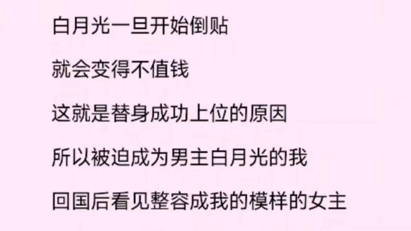 白月光一旦开始倒贴,就会变得不值钱,这就是替身成功上位的原因,所以被迫成为男主白月光的我回国后看到整容成我的模样的女主……源自小说《白...