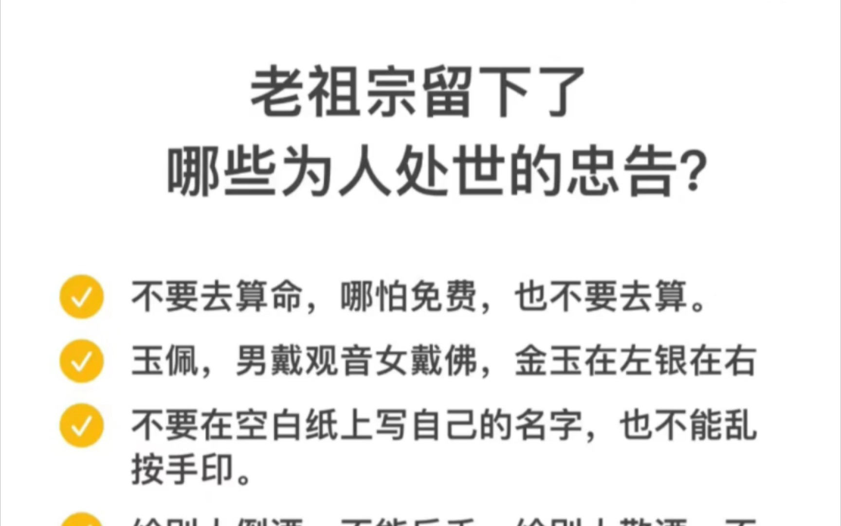 老祖宗留下了哪些为人处世的忠告??1.不要去算命,哪怕免费,也不要去算.2.玉佩,男戴观音女戴佛,金玉在左银在右3.不要在空白纸上写自己的名字,...