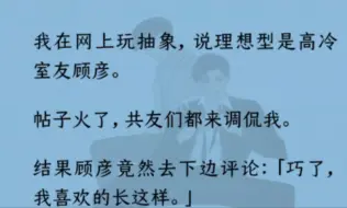 【双男主】全文完结）我在网上玩抽象，说理想型是高冷室友顾彦。帖子火了，共友们都调侃我。结果顾彦竟然去下边评论“巧了，我喜欢的长这样。”配图是刚睡醒一脸懵逼的我。