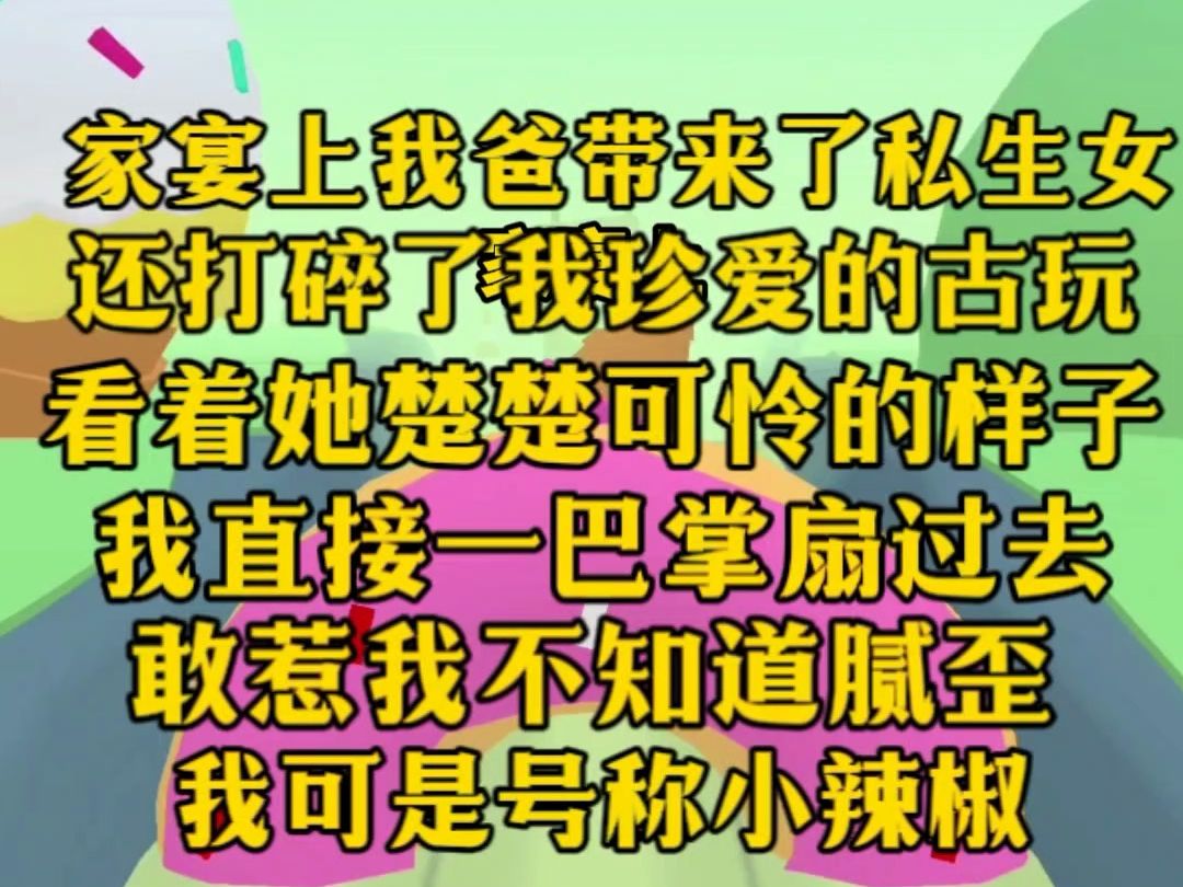 [图]（完）我爸带来了私生女，在家宴上还打碎了我珍爱的古玩，看着她楚楚可怜的样子，我直接一巴掌扇过去，还敢惹我，不知道我辣椒的厉害