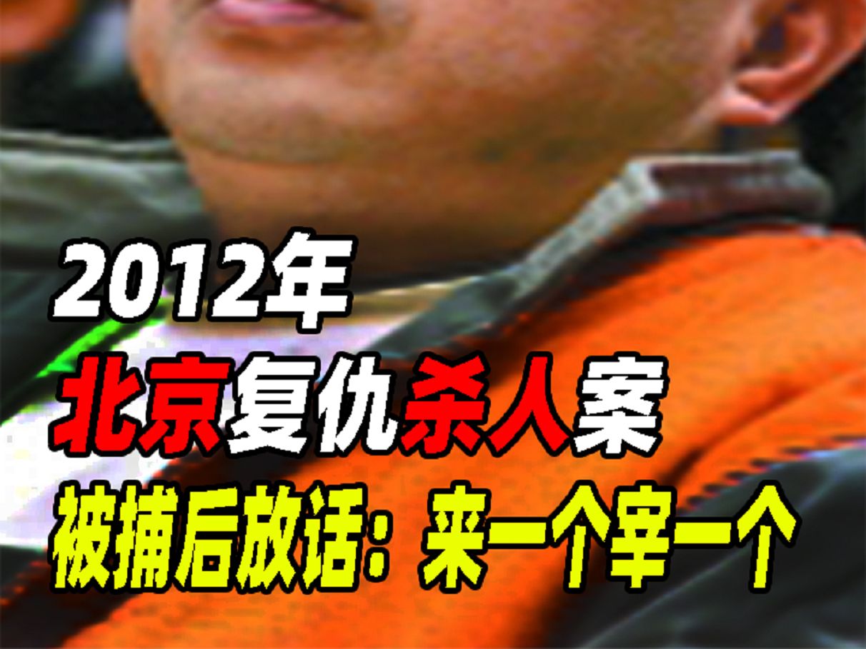 2012年北京复仇杀人案,2小时连杀6人,被捕后放话:来一个宰一个哔哩哔哩bilibili