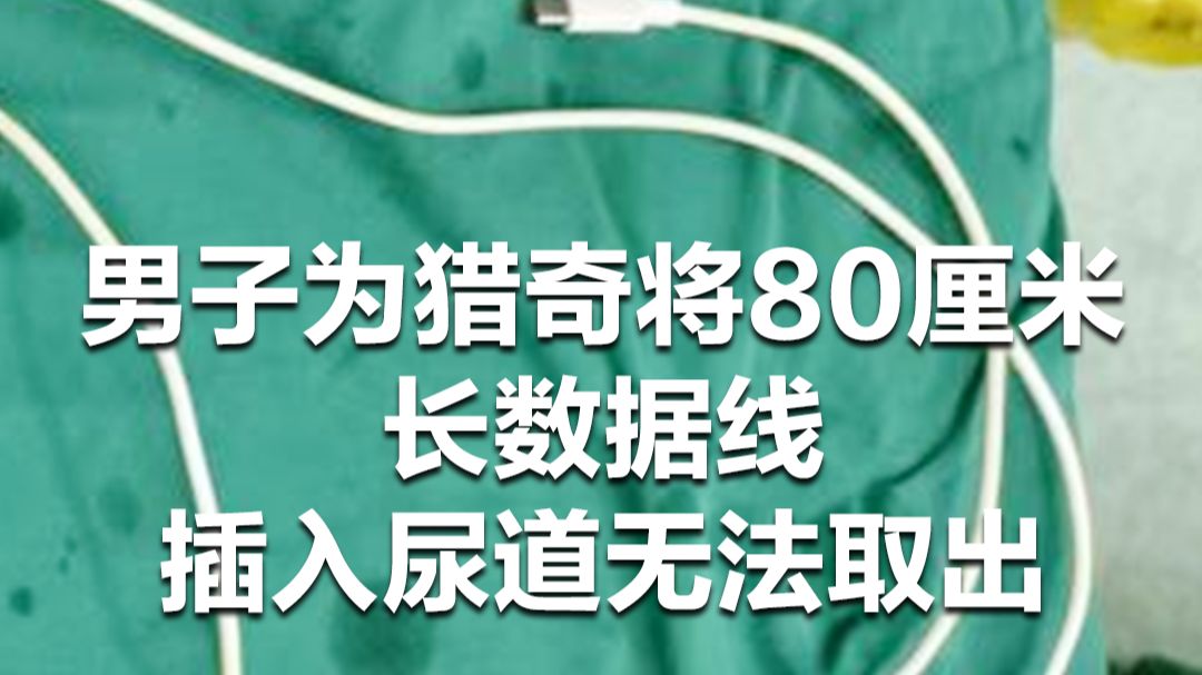 男子为猎奇将80厘米长数据线插入尿道无法取出，医生提醒：极度危险！