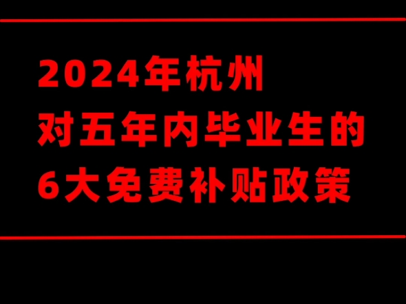 2024年杭州对五年内毕业生的6大免费补贴政策.哔哩哔哩bilibili