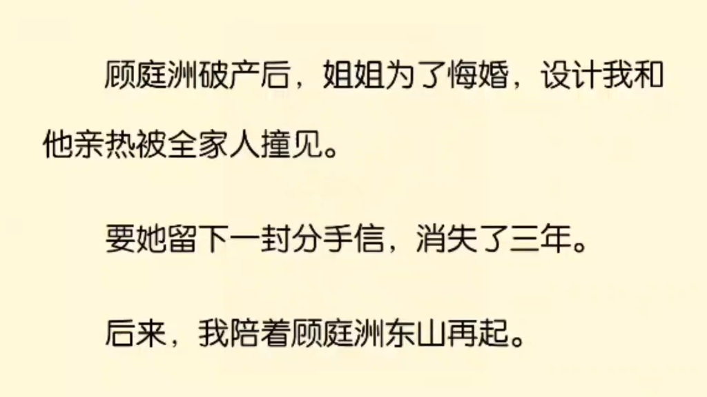 顾庭洲破产后,姐姐为了悔婚,设计我和他亲热被全家人撞见.而她留下一封分手信,消失了三年.后来,我陪着他东山再起.姐姐回来那天,手里捏着一张...