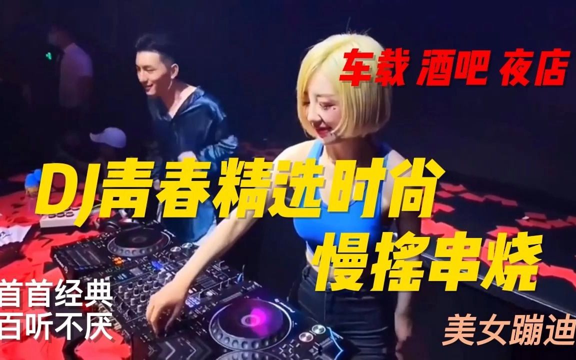 DJ青春精选时尚慢摇串烧【车载 酒吧 夜店】必备首首经典百听不厌哔哩哔哩bilibili