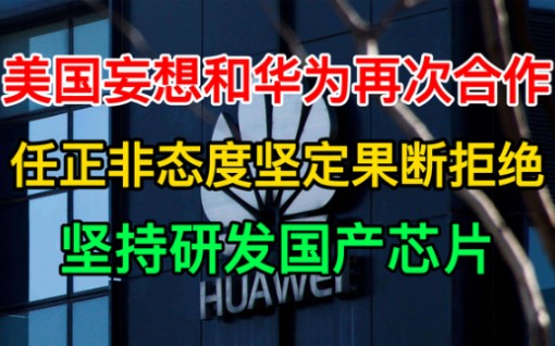 美国想和华为继续合作?任正非果断拒绝,坚持国产芯片自主研发哔哩哔哩bilibili