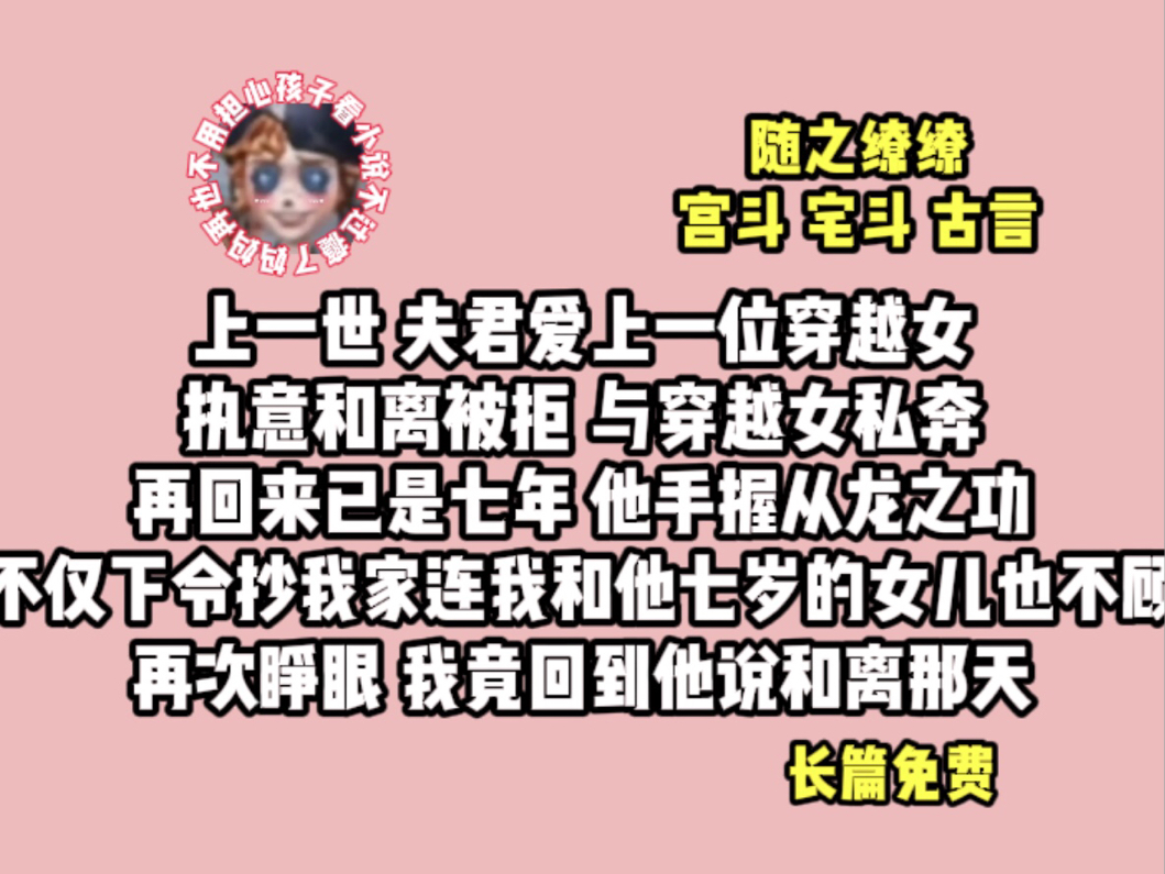 (随之缭缭)上一世,夫君爱上一位穿越女,执意和离被拒与穿越女私奔再回来已是七年他手握从龙之功不仅下令抄我家连我和他七岁的女儿也不顾再次睁眼...