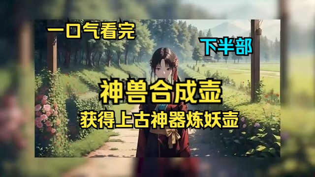 [图]一口气看完《神兽合成壶》下半部：家族弃子意外获得上古神器炼妖壶，从此沉迷炼妖壶的合成功能无法自拔。 灵草？秒变仙药。 契灵？秒变神兽。 矿石？秒变神器。 你最好