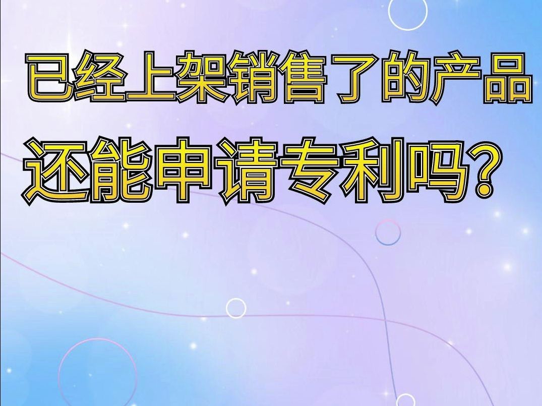 已经上架销售了的产品还能申请专利吗?哔哩哔哩bilibili