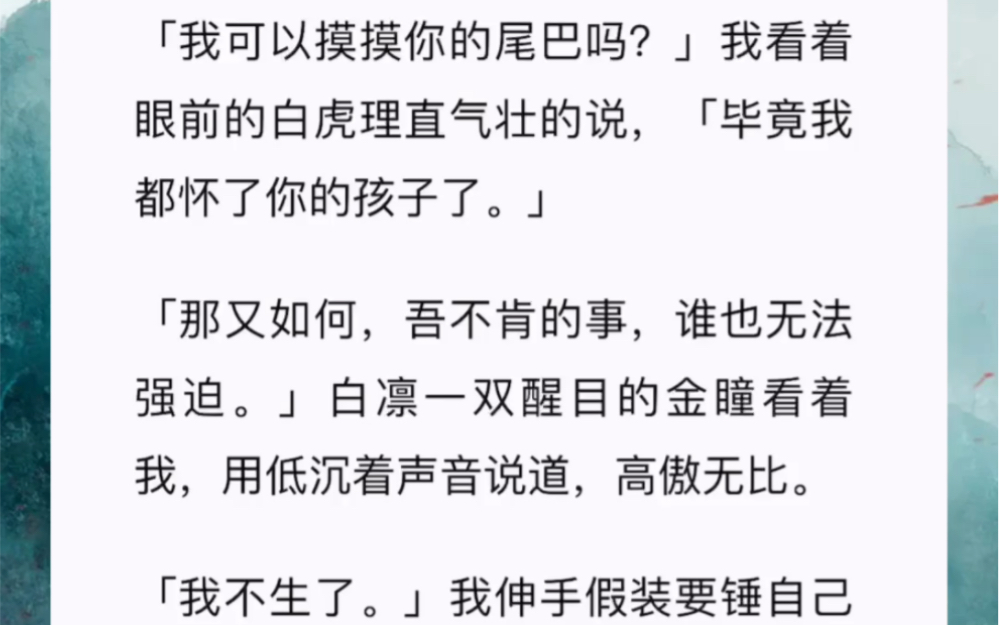 [图]「我可以摸摸你的尾巴吗？」我看着眼前的白虎理直气壮的说，「毕竟我都怀了你的孩子了。」「那又如何，吾不肯的事，谁也无法强迫。」白凛一双醒目的金瞳看着我，用低沉着