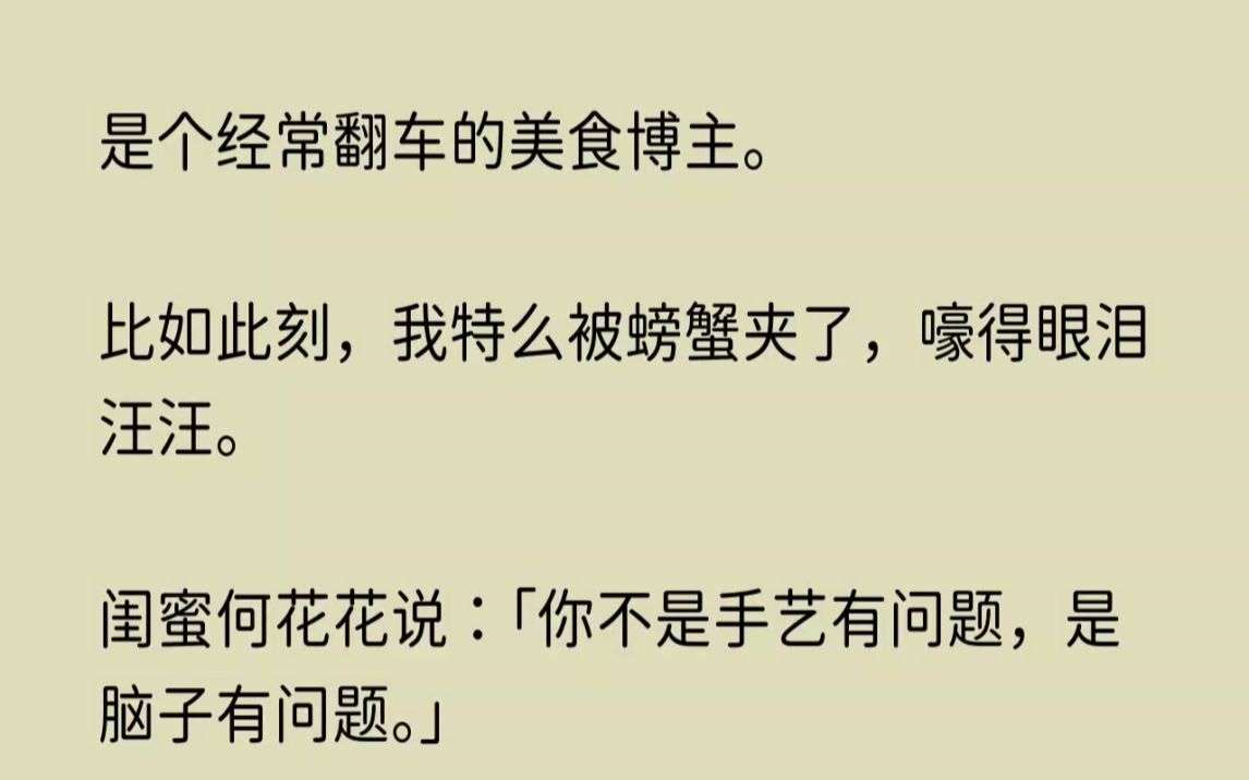 [图](全文已完结)我是个经常翻车的美食博主。比如此刻，我特么被螃蟹夹了，嚎得眼泪汪汪。闺...