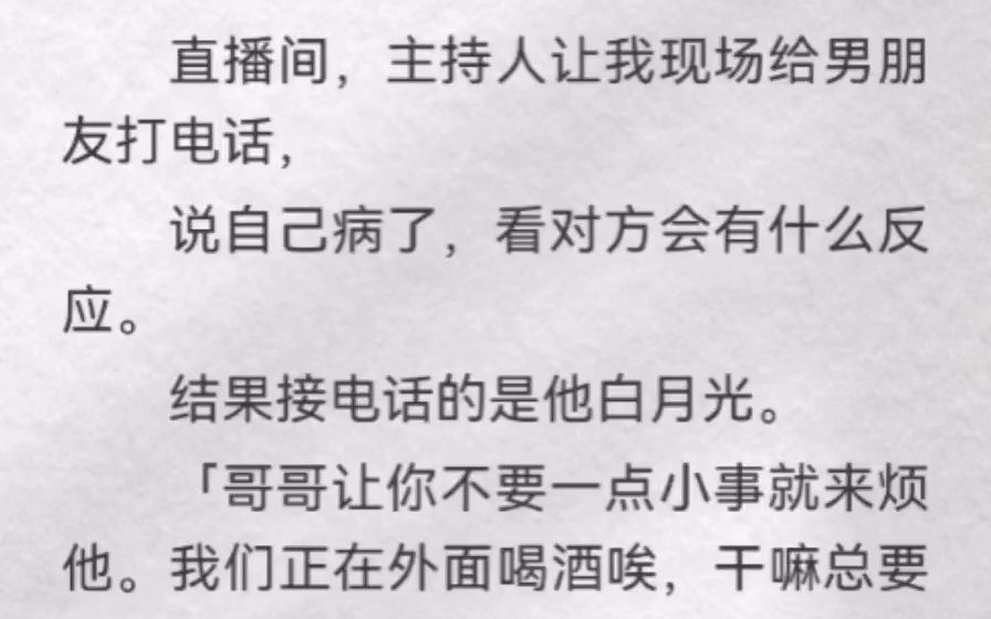 直播间,主持人让我现场给男友打电话说自己病了,看对方有什么反应.结果接电话的是他白月光「哥哥让你不要来烦他,我们在喝酒,干嘛总要打扰」我...