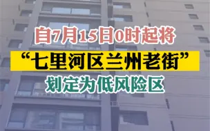 Download Video: 自7月15日0时起，将“七里河区兰州老街”划定为低风险区