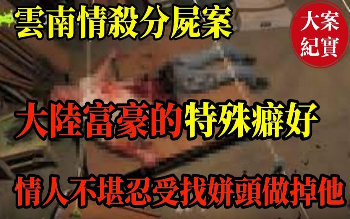 云南情杀分尸案!大陆富豪的特殊癖好!情人不堪忍受找姘头做掉他!浪荡出轨少妇的情色日记!婚后第三天就陪情人嘿咻!哔哩哔哩bilibili