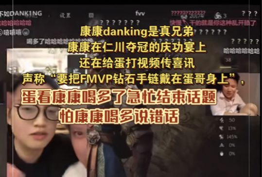 康康danking是真兄弟,康康在仁川夺冠的庆功宴上还在给蛋打视频传喜讯,声称“要把FMVP钻石手链戴在蛋哥身上”,蛋看康康喝多了急忙结束话题,怕...