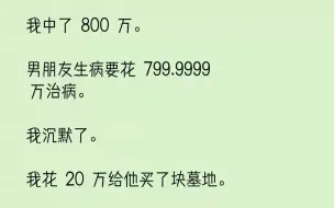 下载视频: 【完结文】我中了800万。男朋友生病要花799.9999万治病。我沉默了。我花20万给他买了块墓地。当分手费送给他。结果第二天热...