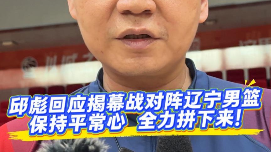 邱彪回应揭幕战对阵辽宁男篮：保持平常心，全力拼下来！