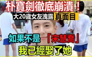 Download Video: 朴宝剑彻底崩溃！10年分手首度回应不能自已，大20岁神秘女友洩露真面目，宋慧乔游日本都是幌子，原来我们都错了