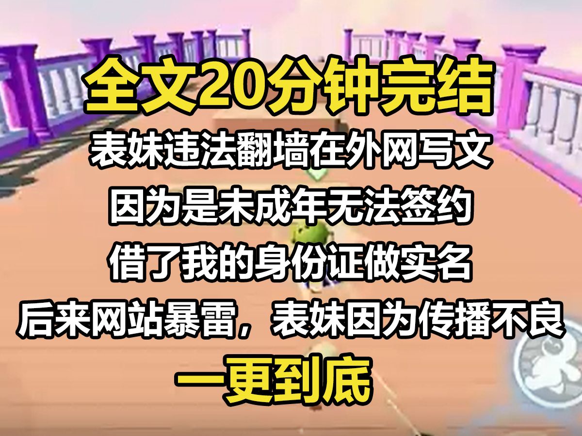 【一更到底】表妹违法翻墙在外网写文. 因为是未成年无法签约,借了我的身份证做实名. 后来网站暴雷,表妹因为传播不良读物被约谈,她却咬死不认,...