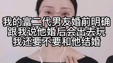 我的富二代男友婚前明确跟我说,他婚后会出去玩儿,我还要不要和他结婚?哔哩哔哩bilibili