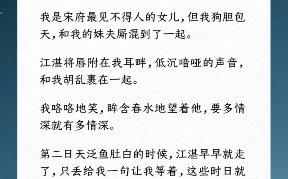 我是宋府最见不得人的女儿,但我和我的妹夫厮混到了一起.第二日江湛早早就走了,只丢给我一句让我等着,这些时日就纳我入宫.他是当今圣上.汶:【...