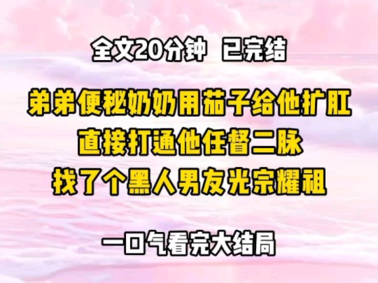 《完结文》弟弟便秘,奶奶用茄子给他扩肛,直接打通他任督二脉,找了个黑人男友,这下耀祖,真的要光宗耀祖了啊哔哩哔哩bilibili