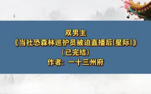 下载视频: 双男主《当社恐森林巡护员被迫直播后[星际]》已完结 作者: 一十三州府，主受 穿越时空 星际 直播 萌宠 轻松【推文】晋江