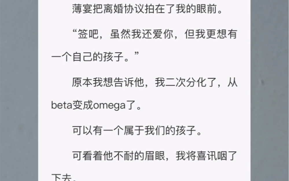 薄宴把离婚协议拍在了我的眼前. “签吧,虽然我还爱你,但我更想有一个自己的孩子.” 原本我想告诉他,我二次分化了,从beta变成omega.可以有属...