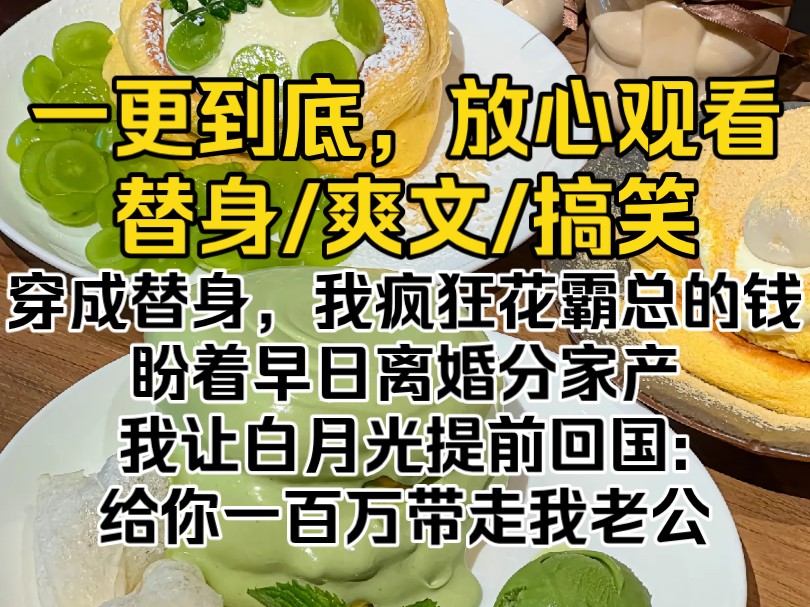 (完结文)穿成替身,我疯狂花霸总的钱,盼着早日离婚分家产.我让白月光提前回国:给你一百万带走我老公.霸总却说:她爱钱如命,没有我一定柔弱不...