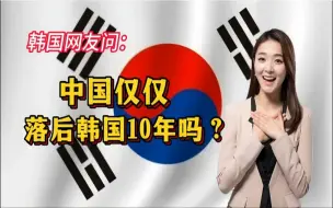 Download Video: 韩国网友问：中国仅仅落后韩国10年吗？