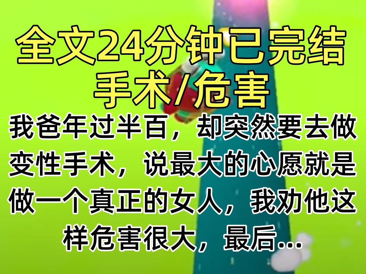 【完结文】我爸年过半百,却突然要去做变性手术,说最大的心愿就是做一个真正的女人,我劝他这样危害很大,最后…哔哩哔哩bilibili