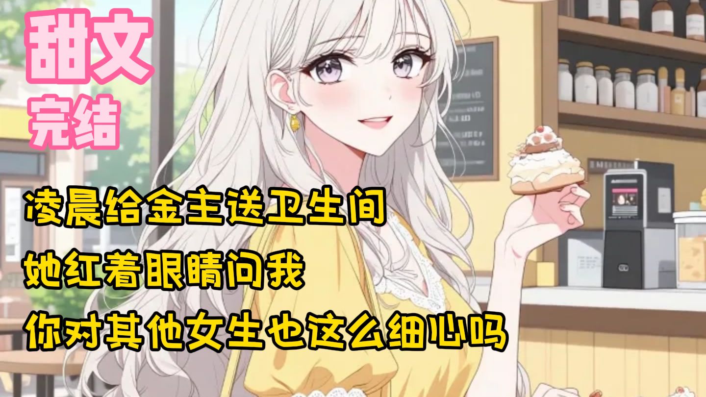 【完结甜文】凌晨给金主送卫生间，她红着眼睛问我，你对其他女生也这么细心吗~一口气看完
