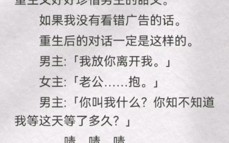 [图]如果我没有看错广告的话。重生后的对话一定是这样的。男主:「我放你离开我」女主:「老公……抱」男主:「你叫我什么？你知不知道我等这天等了多久」……啧，啧，啧。