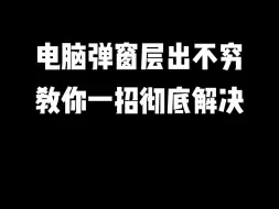 电脑弹窗层出不穷，教你一招彻底解决