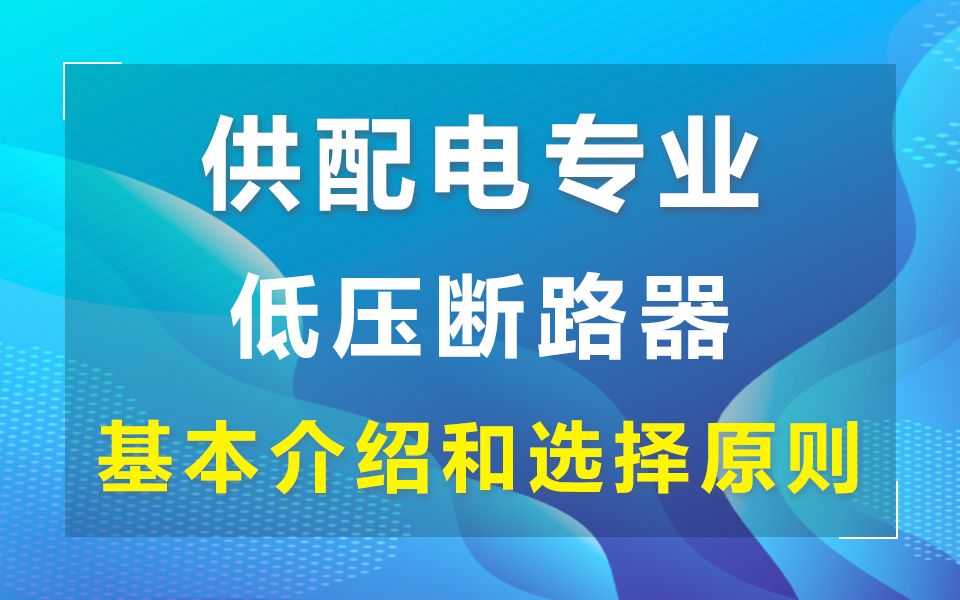 [图]张工教育带你了解-供配电专业公开课-低压断路器-《断路器的基本介绍和选择原则、低压配电线保护、断路器脱扣器整定电流选择》