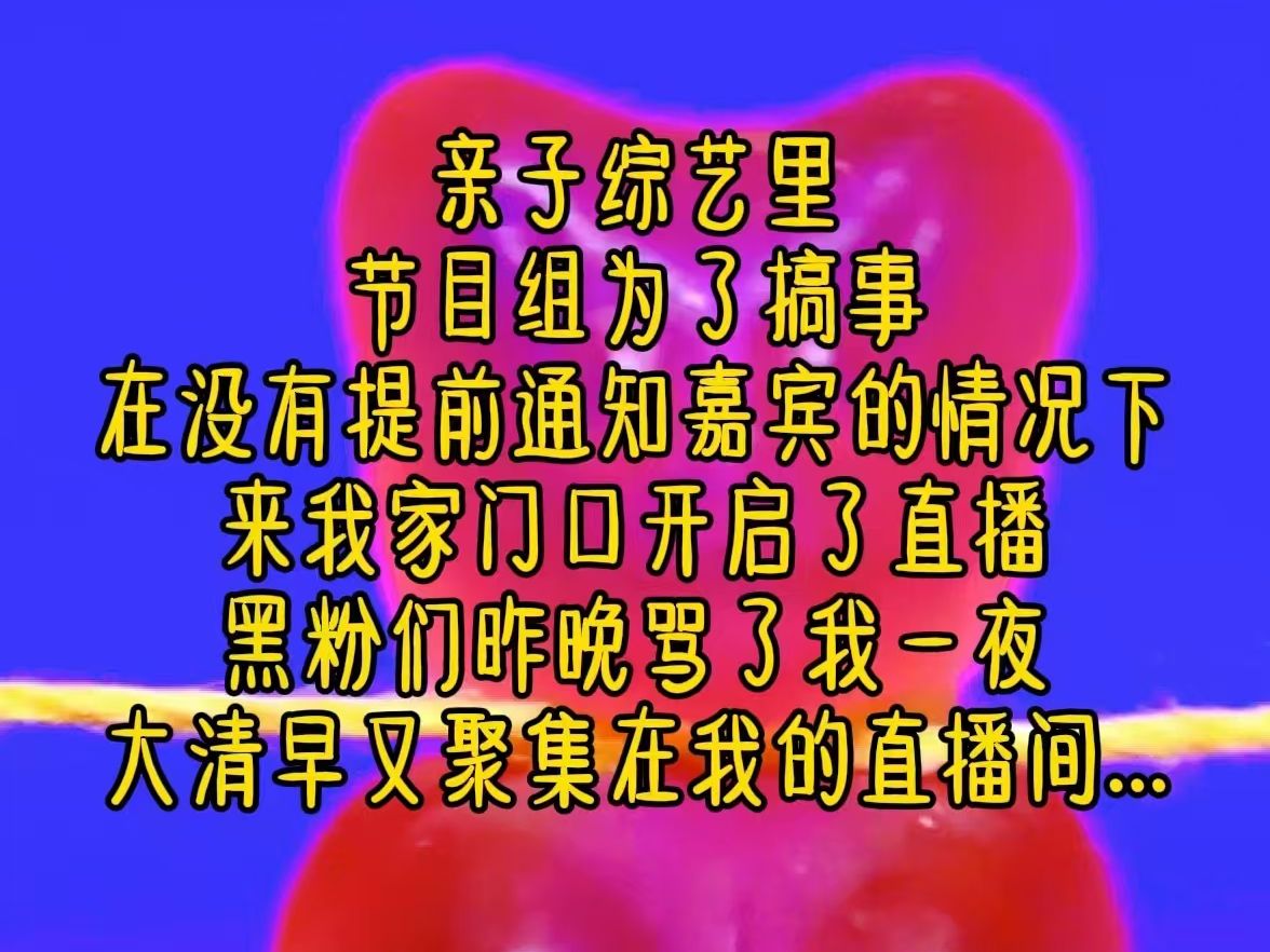 [图]亲子综艺里，节目组为了搞事，在没有提前通知嘉宾的情况下，来我家门口开启了直播，黑粉们昨晚骂了我一夜，大清早又聚集在我的直播间...《傲娇小娃》