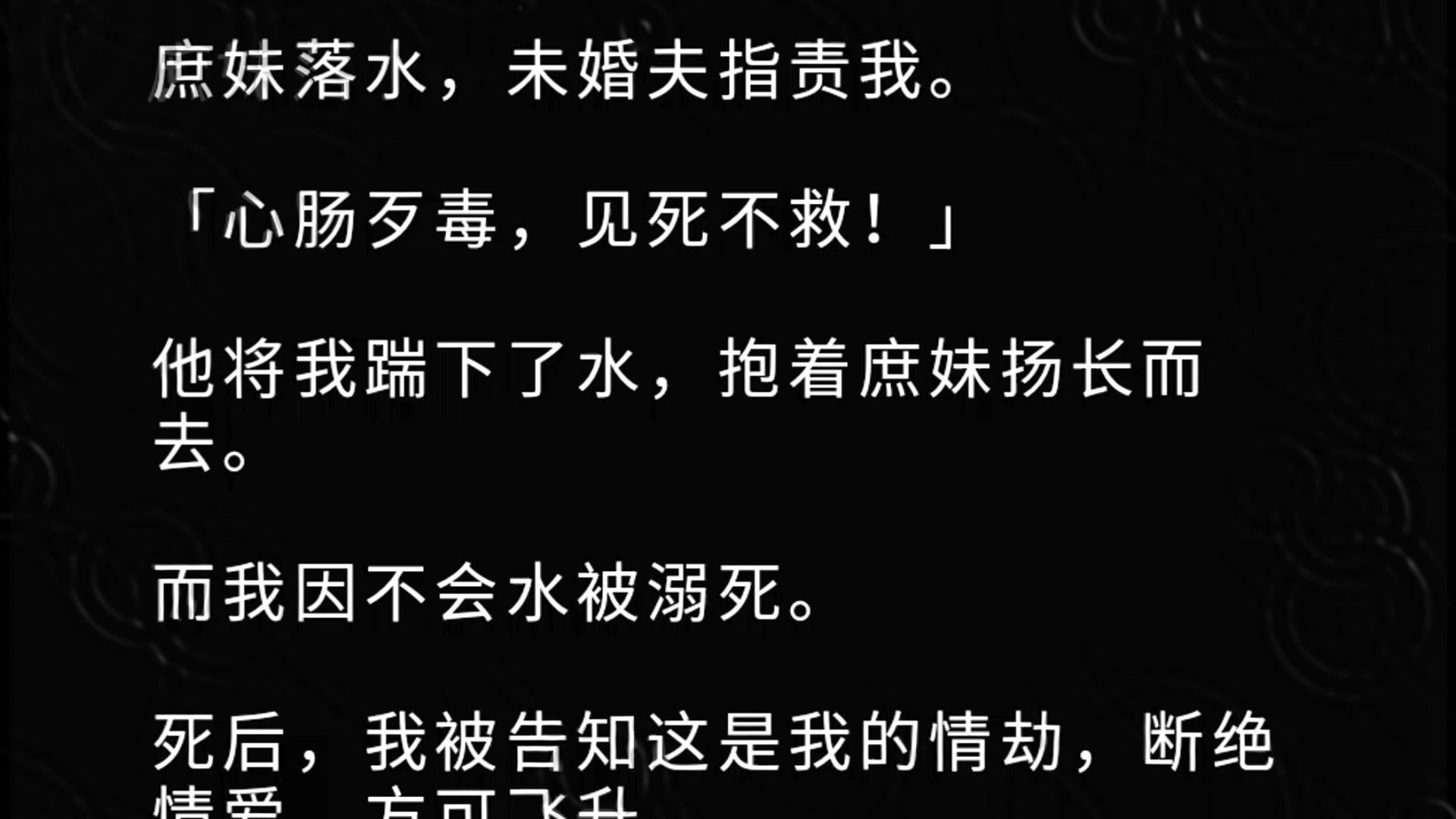 庶妹落水,未婚夫指责我. 「心肠歹毒,见死不救!」 他将我踹下了水,抱着庶妹扬长而去. 而我因不会水被溺死. 死后,我被告知这是我的情劫,断绝情...