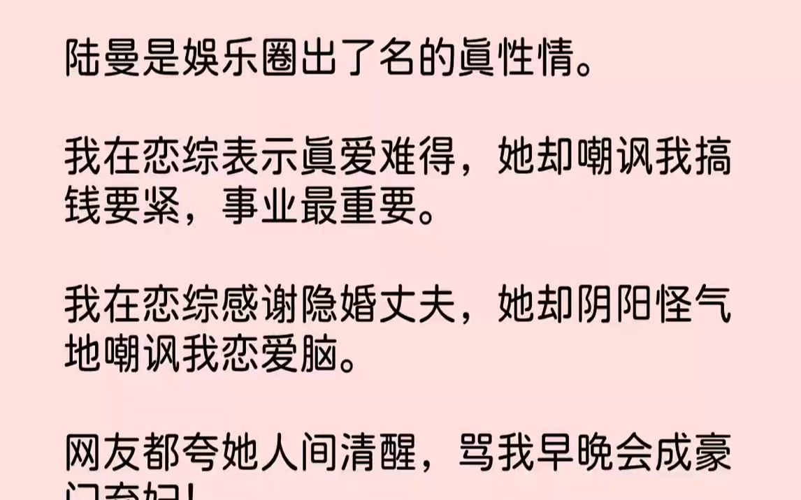 【完结文】陆曼是娱乐圈出了名的真性情.我在恋综表示真爱难得,她却嘲讽我搞钱要紧,事业最重要.我在恋综感谢隐婚丈夫,她却阴阳怪气地...哔哩哔...