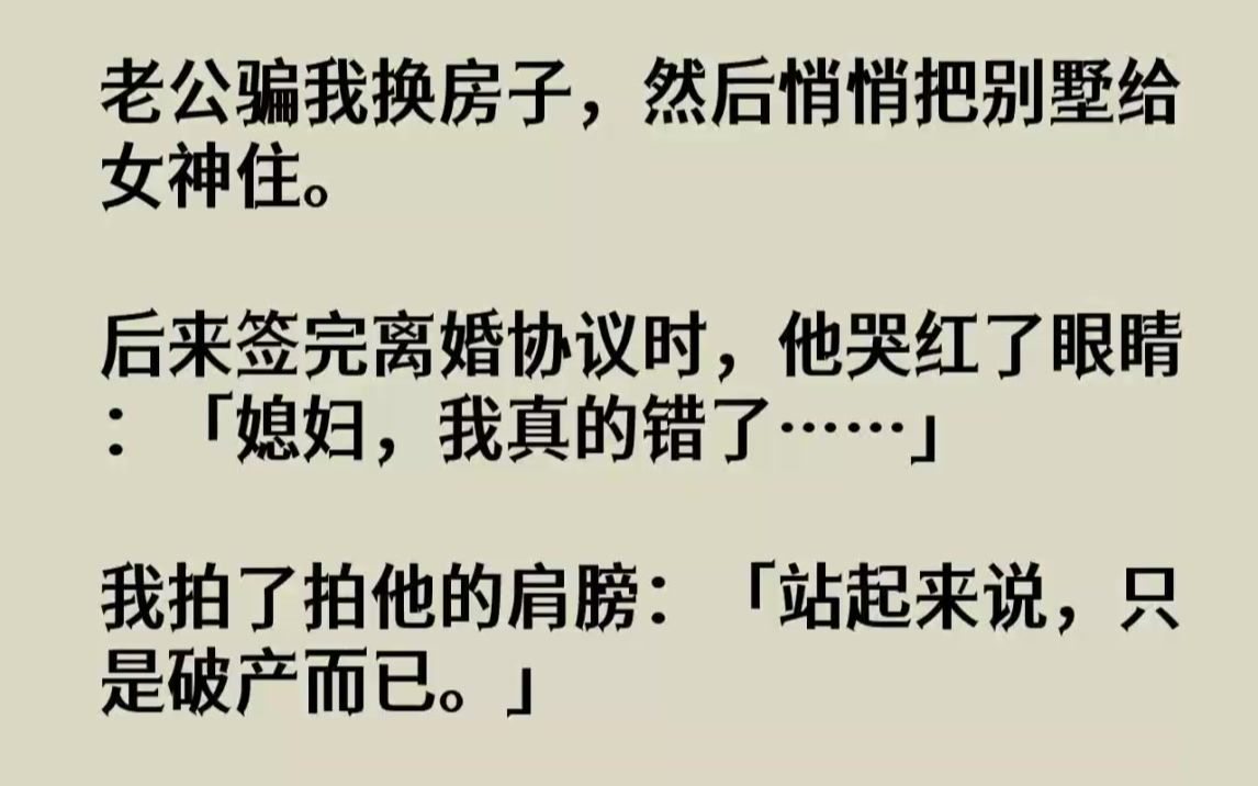 [图]【完结文】老公骗我换房子，然后悄悄把别墅给女神住。后来签完离婚协议时，他哭红了眼...