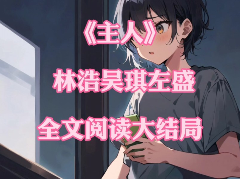 《主人》《林浩吴琪左盛》《主人小说完整版》#吴琪左盛 #女生爱看的
