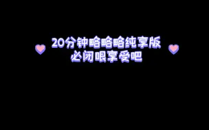 Download Video: 20分钟略略纯享版，闭眼享受吧