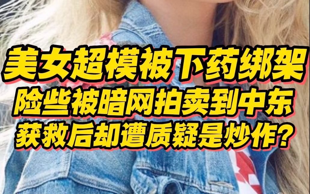 20岁美女超模被下药绑架,险些被暗网拍卖到中东?获救后却遭质疑是炒作?哔哩哔哩bilibili