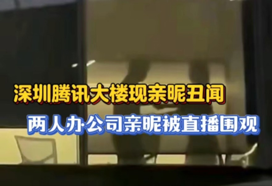 深圳腾讯大楼现亲昵丑闻,一对男女亲昵被直播围观,网友:伤风败俗!哔哩哔哩bilibili