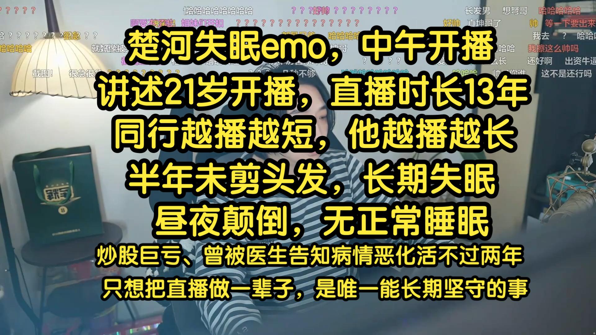 楚河失眠emo，中午开播，讲述21岁开播，直播时长13年，同行越播越短，他越播越长。半年未剪头发，长期失眠，昼夜颠倒，无正常睡眠。