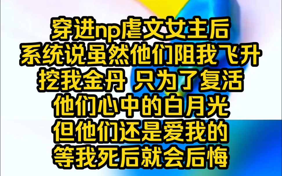 (病娇爽文)穿进np虐文女主后,系统说虽然他们会挖我金丹,阻我飞升,但是他们是爱我的,等我死后就会追悔莫及……哔哩哔哩bilibili