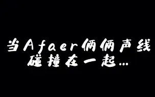 【Afaer/合唱】随便两个人声线的碰撞都很奇妙