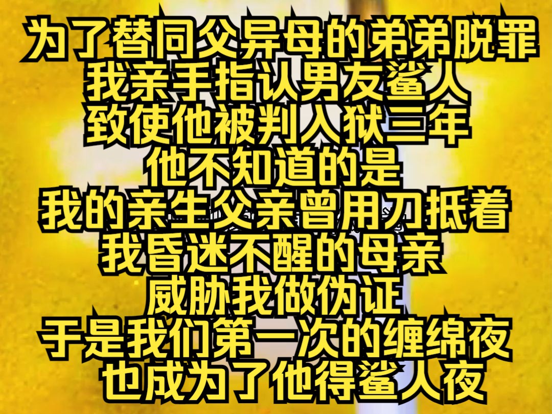 [图]为了替同父异母的弟弟脱罪，我亲手指认男友鲨人，致使他被判入狱三年，他不知道的是，我的亲生父亲曾用刀抵着我昏迷不醒的母亲，威胁我做伪证...........